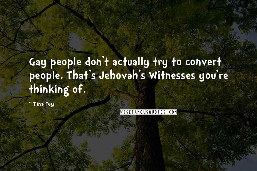 Tina Fey Quotes: Gay people don't actually try to convert people. That's Jehovah's Witnesses you're thinking of.