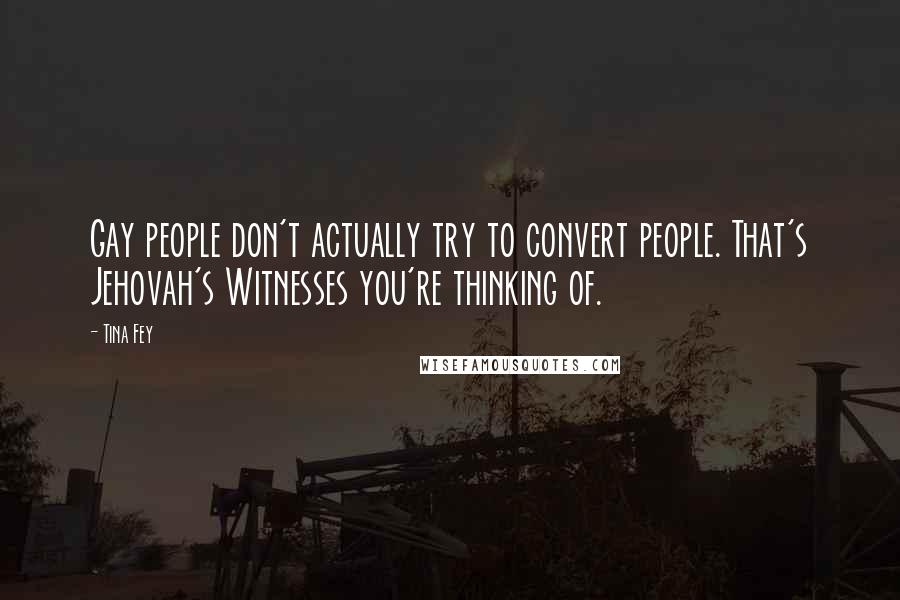 Tina Fey Quotes: Gay people don't actually try to convert people. That's Jehovah's Witnesses you're thinking of.