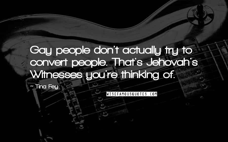 Tina Fey Quotes: Gay people don't actually try to convert people. That's Jehovah's Witnesses you're thinking of.