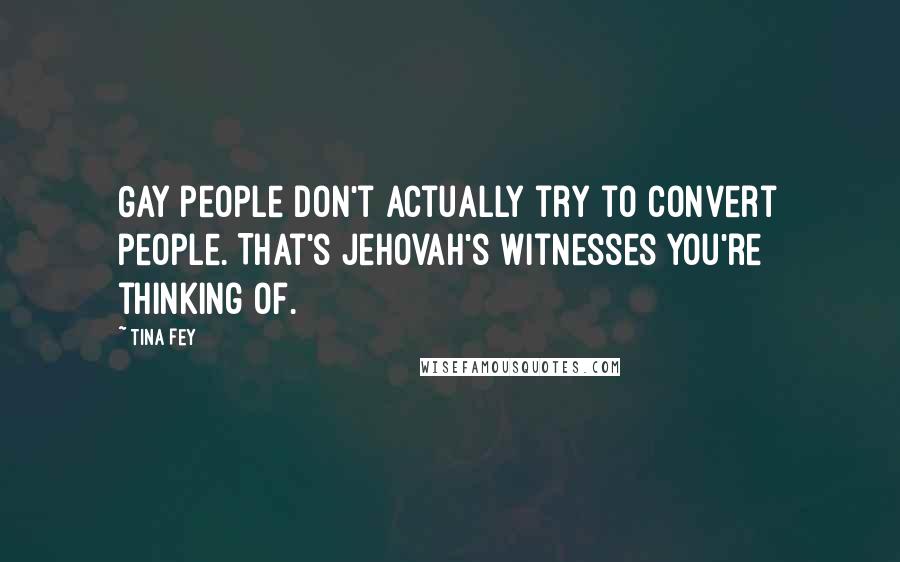 Tina Fey Quotes: Gay people don't actually try to convert people. That's Jehovah's Witnesses you're thinking of.