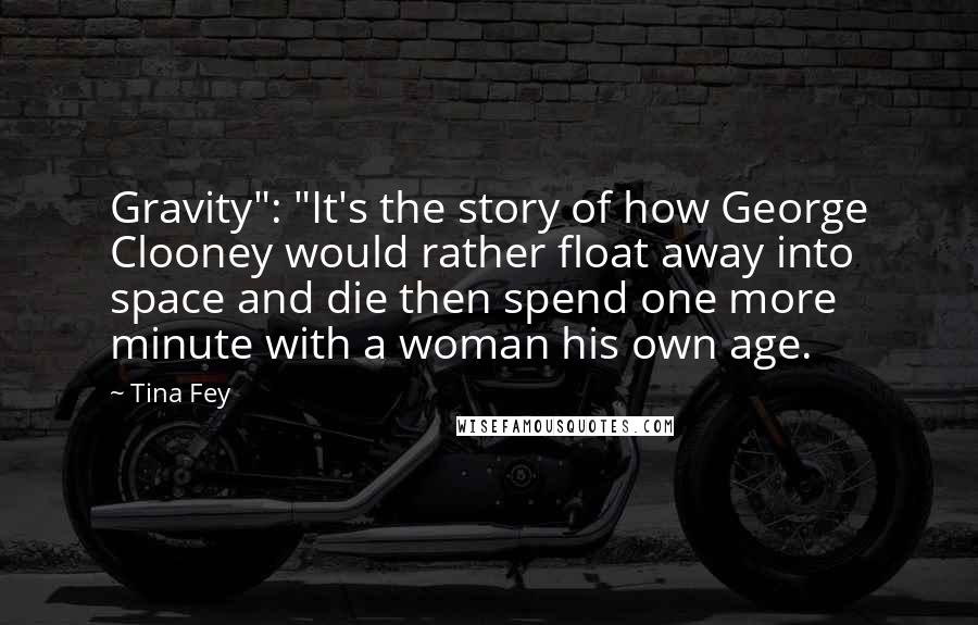 Tina Fey Quotes: Gravity": "It's the story of how George Clooney would rather float away into space and die then spend one more minute with a woman his own age.
