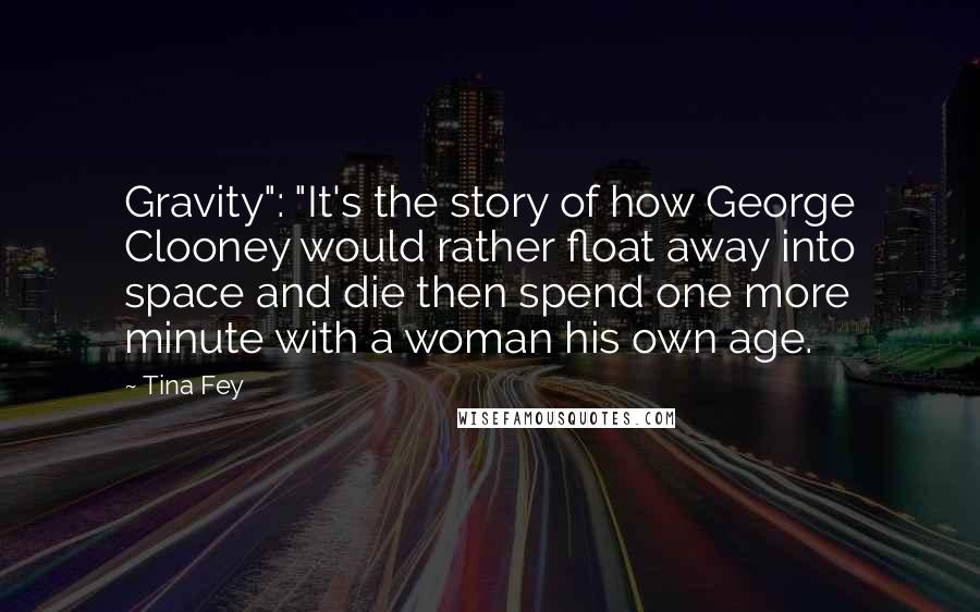 Tina Fey Quotes: Gravity": "It's the story of how George Clooney would rather float away into space and die then spend one more minute with a woman his own age.