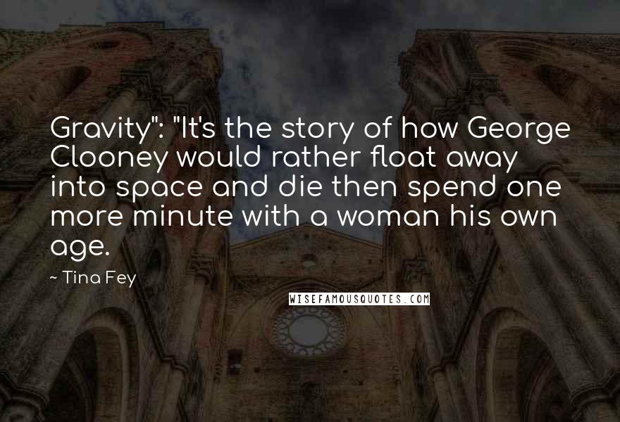 Tina Fey Quotes: Gravity": "It's the story of how George Clooney would rather float away into space and die then spend one more minute with a woman his own age.