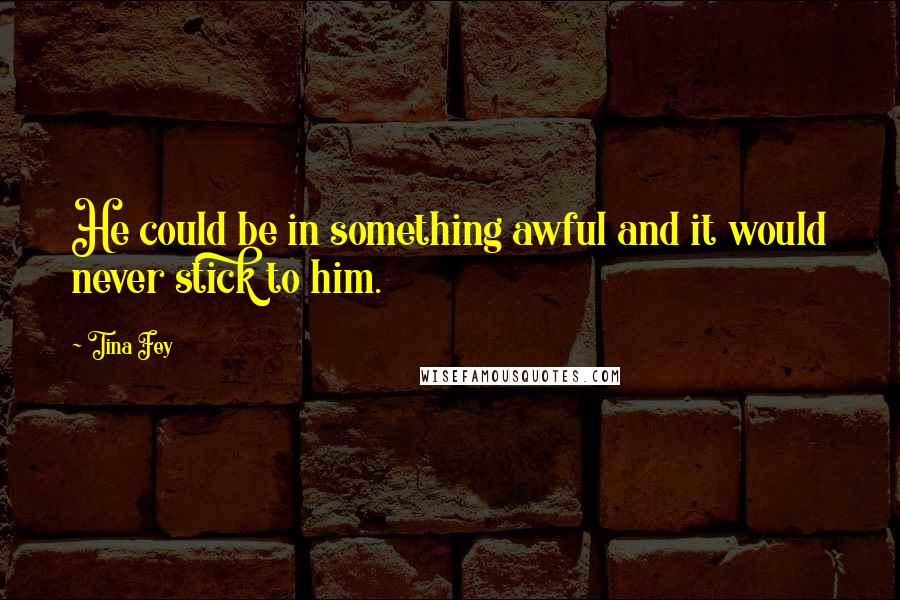 Tina Fey Quotes: He could be in something awful and it would never stick to him.