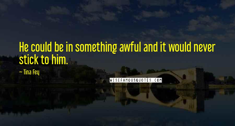 Tina Fey Quotes: He could be in something awful and it would never stick to him.