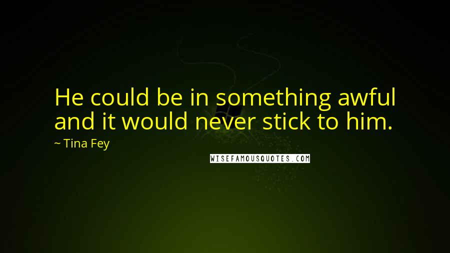 Tina Fey Quotes: He could be in something awful and it would never stick to him.