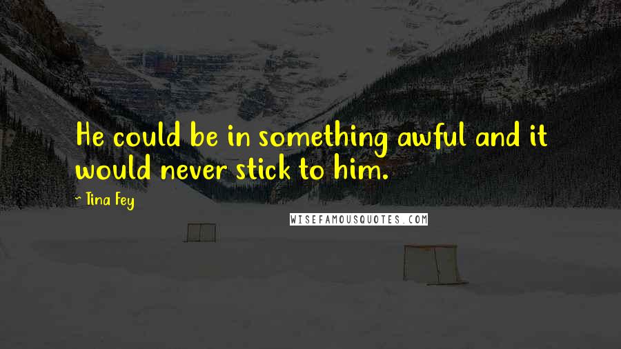 Tina Fey Quotes: He could be in something awful and it would never stick to him.