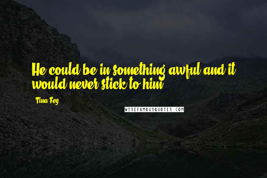 Tina Fey Quotes: He could be in something awful and it would never stick to him.