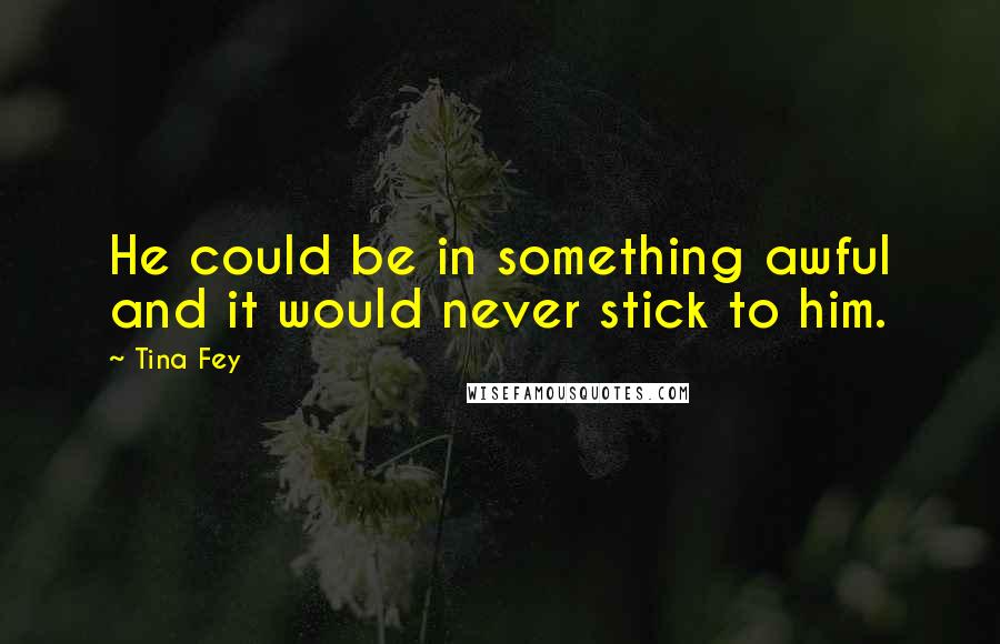 Tina Fey Quotes: He could be in something awful and it would never stick to him.