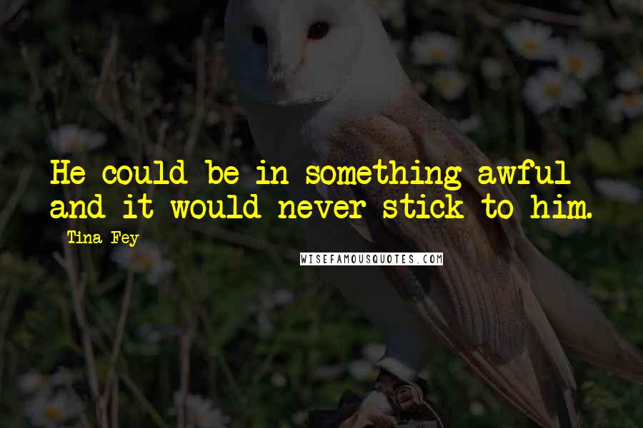 Tina Fey Quotes: He could be in something awful and it would never stick to him.