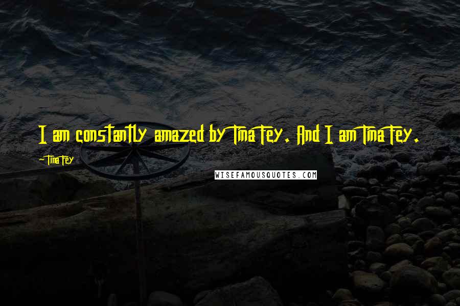 Tina Fey Quotes: I am constantly amazed by Tina Fey. And I am Tina Fey.