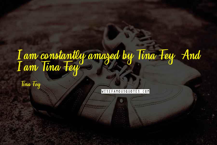 Tina Fey Quotes: I am constantly amazed by Tina Fey. And I am Tina Fey.
