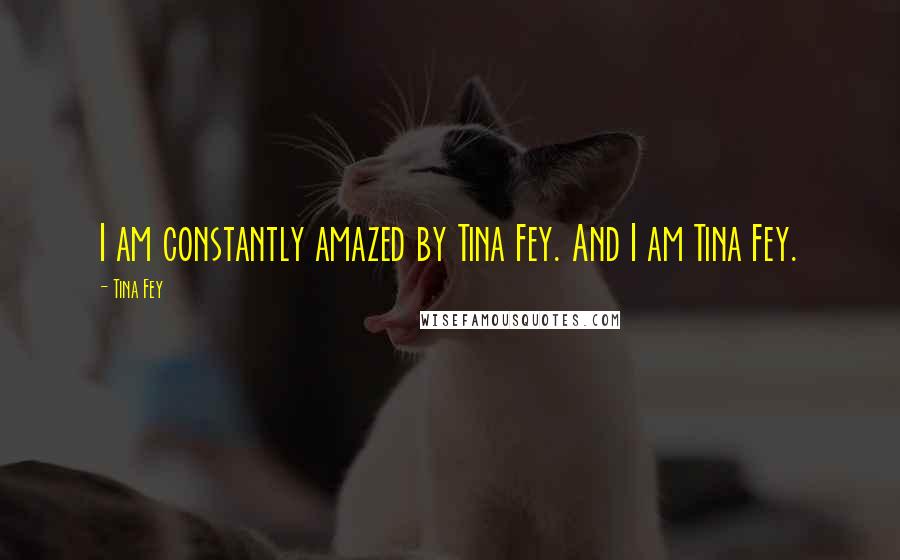 Tina Fey Quotes: I am constantly amazed by Tina Fey. And I am Tina Fey.