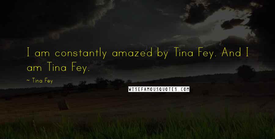 Tina Fey Quotes: I am constantly amazed by Tina Fey. And I am Tina Fey.