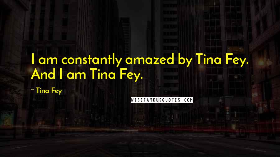 Tina Fey Quotes: I am constantly amazed by Tina Fey. And I am Tina Fey.