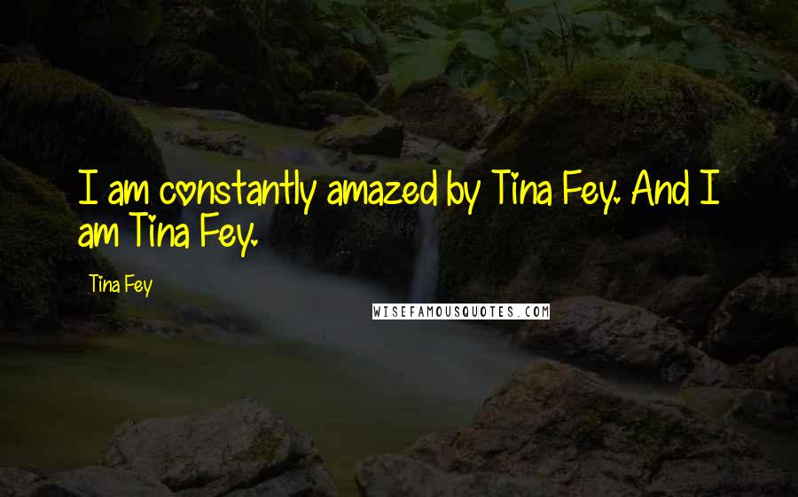 Tina Fey Quotes: I am constantly amazed by Tina Fey. And I am Tina Fey.