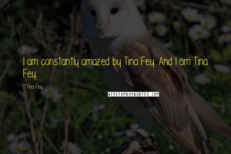 Tina Fey Quotes: I am constantly amazed by Tina Fey. And I am Tina Fey.