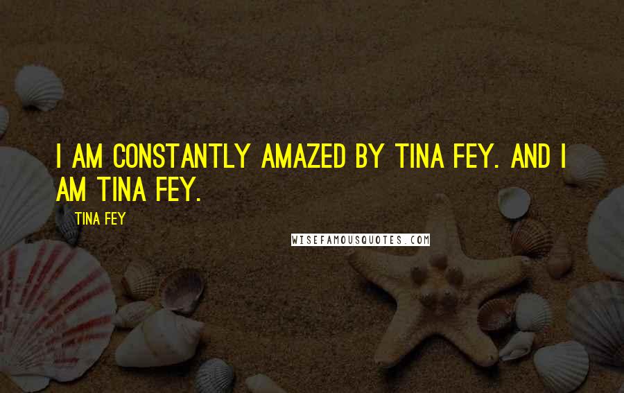 Tina Fey Quotes: I am constantly amazed by Tina Fey. And I am Tina Fey.