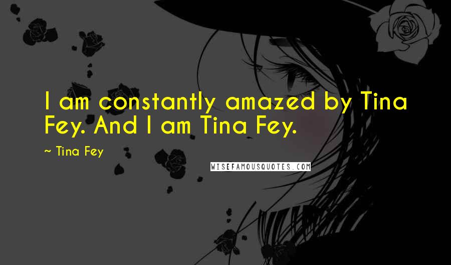 Tina Fey Quotes: I am constantly amazed by Tina Fey. And I am Tina Fey.