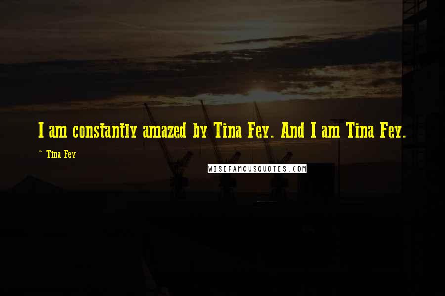 Tina Fey Quotes: I am constantly amazed by Tina Fey. And I am Tina Fey.