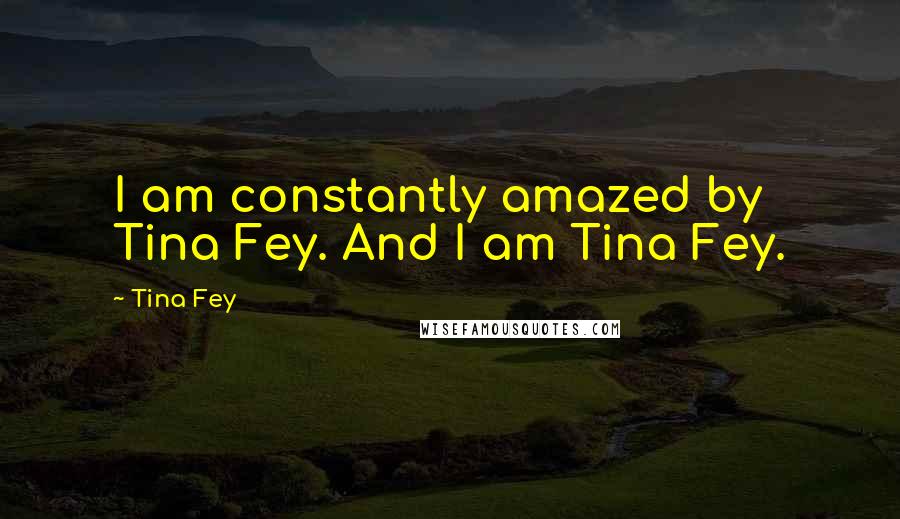 Tina Fey Quotes: I am constantly amazed by Tina Fey. And I am Tina Fey.