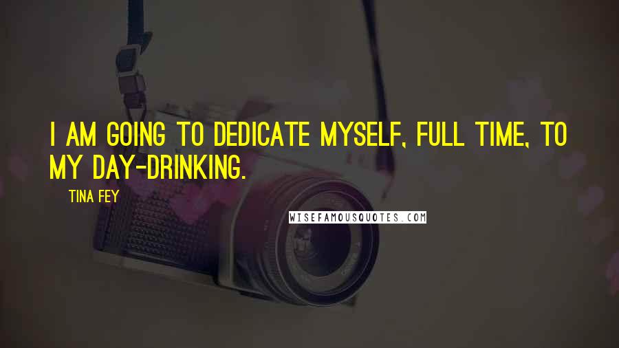 Tina Fey Quotes: I am going to dedicate myself, full time, to my day-drinking.