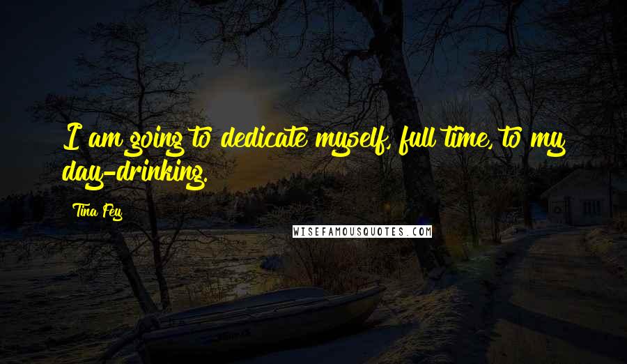 Tina Fey Quotes: I am going to dedicate myself, full time, to my day-drinking.