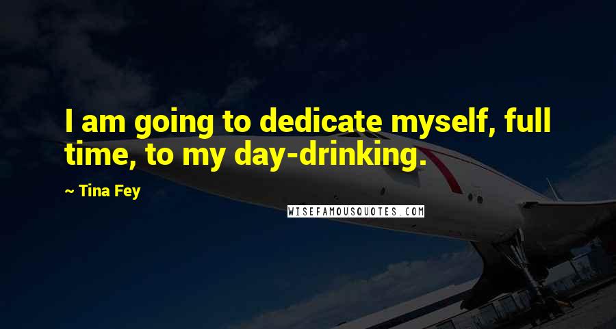 Tina Fey Quotes: I am going to dedicate myself, full time, to my day-drinking.