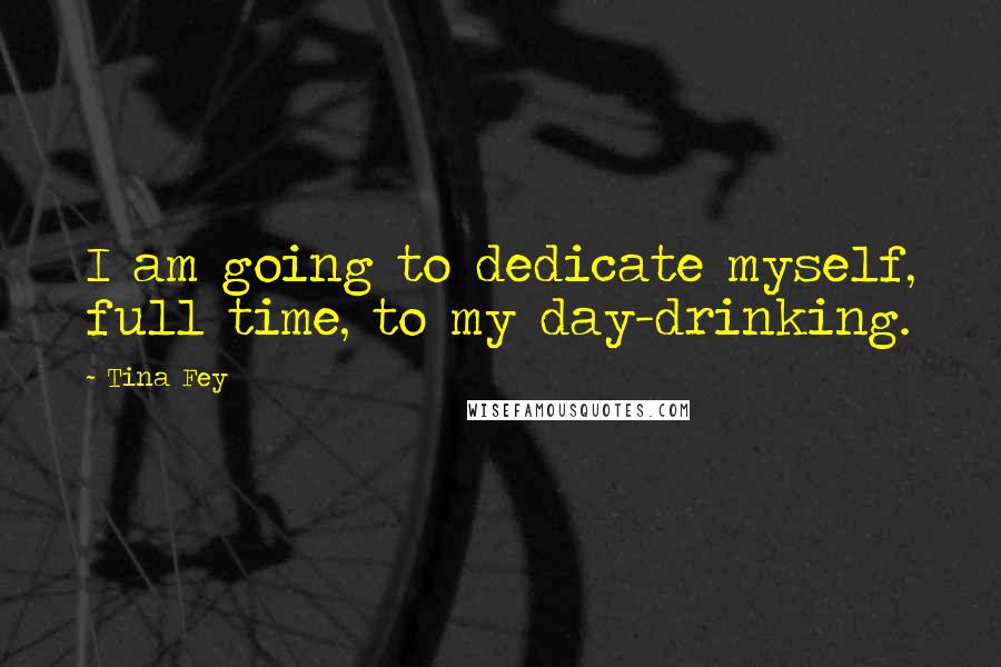 Tina Fey Quotes: I am going to dedicate myself, full time, to my day-drinking.