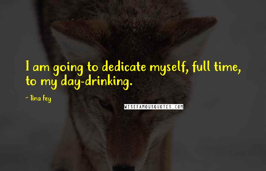 Tina Fey Quotes: I am going to dedicate myself, full time, to my day-drinking.