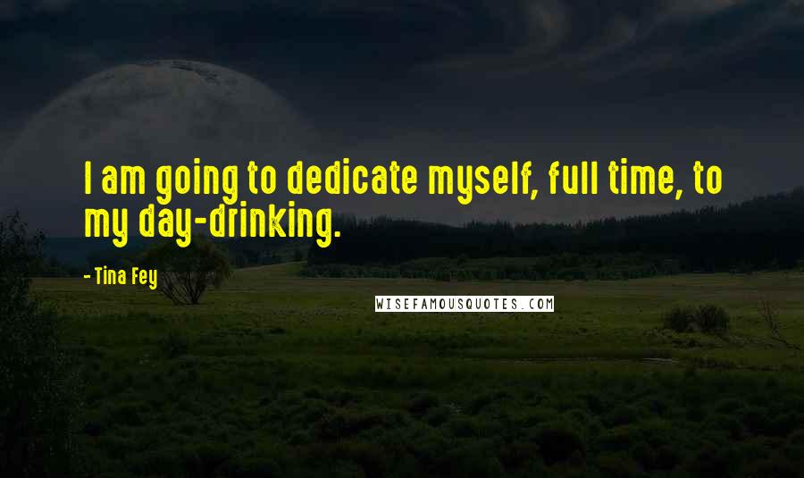 Tina Fey Quotes: I am going to dedicate myself, full time, to my day-drinking.