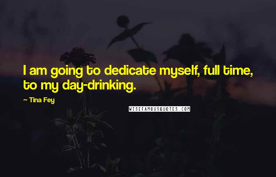 Tina Fey Quotes: I am going to dedicate myself, full time, to my day-drinking.