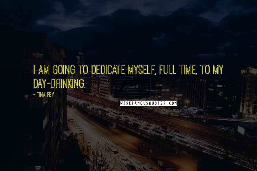 Tina Fey Quotes: I am going to dedicate myself, full time, to my day-drinking.