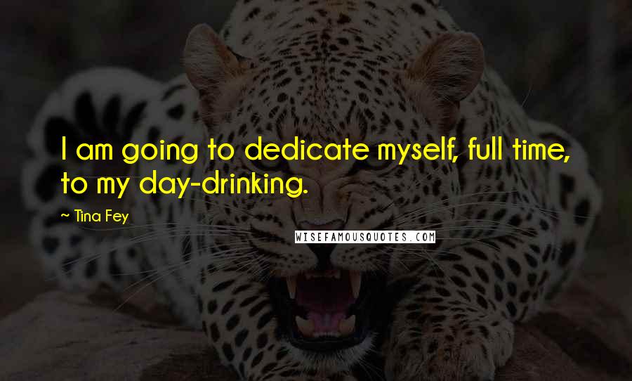 Tina Fey Quotes: I am going to dedicate myself, full time, to my day-drinking.