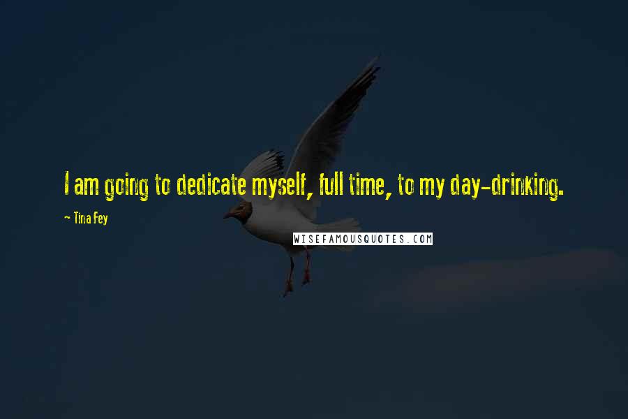 Tina Fey Quotes: I am going to dedicate myself, full time, to my day-drinking.