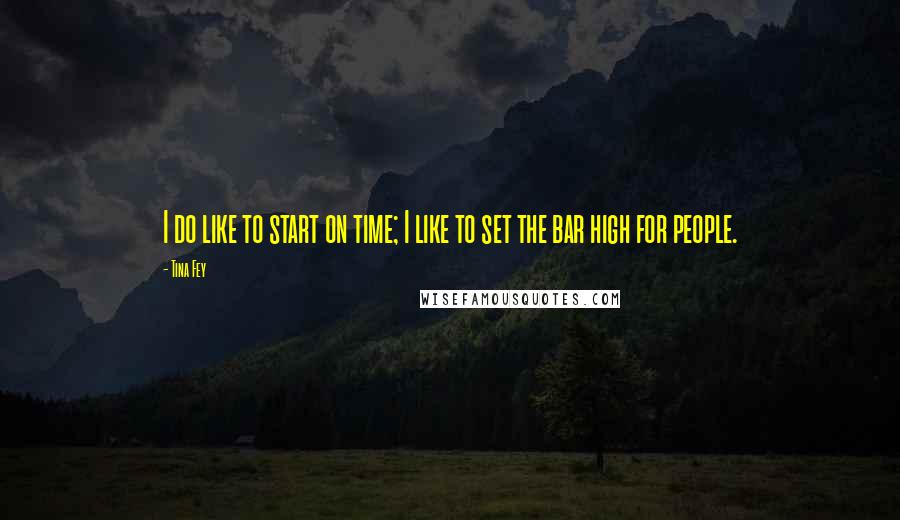 Tina Fey Quotes: I do like to start on time; I like to set the bar high for people.
