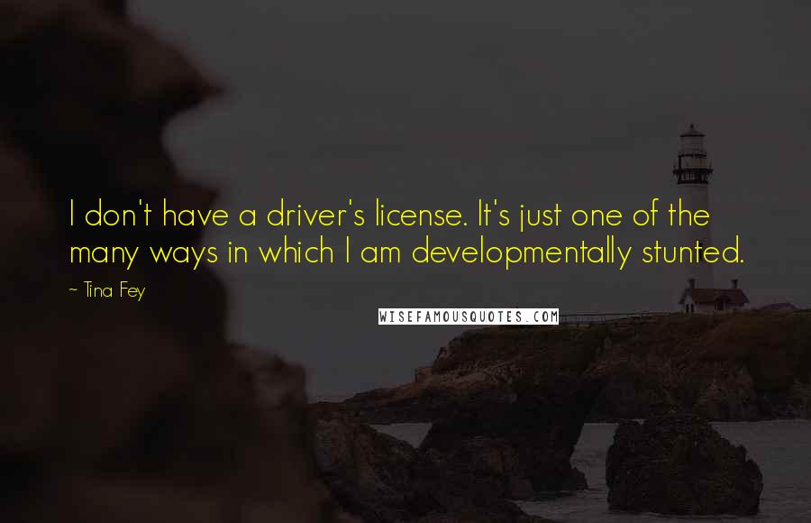 Tina Fey Quotes: I don't have a driver's license. It's just one of the many ways in which I am developmentally stunted.