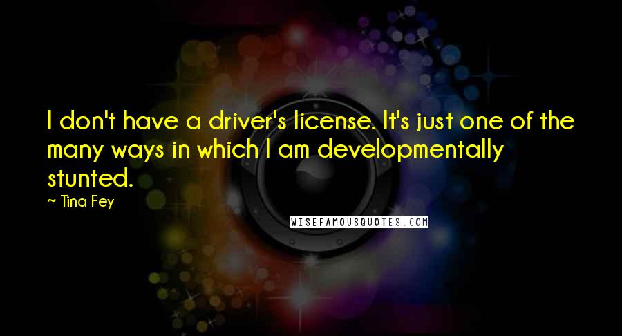 Tina Fey Quotes: I don't have a driver's license. It's just one of the many ways in which I am developmentally stunted.