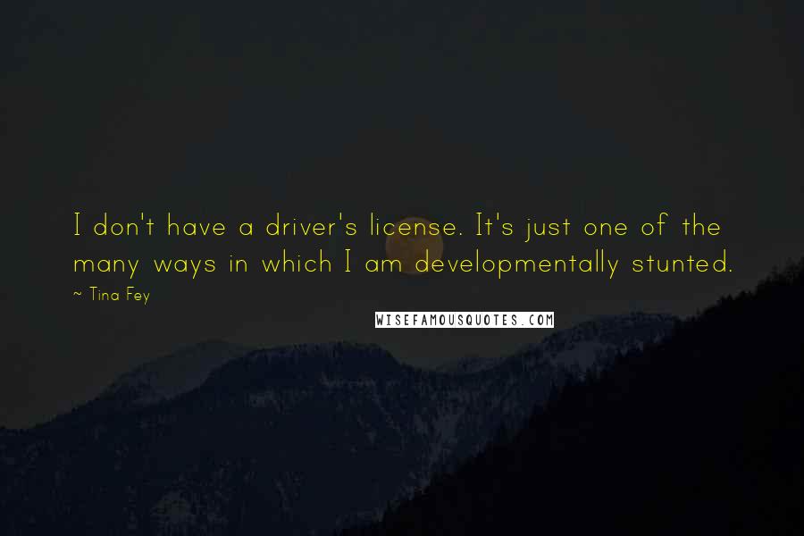 Tina Fey Quotes: I don't have a driver's license. It's just one of the many ways in which I am developmentally stunted.