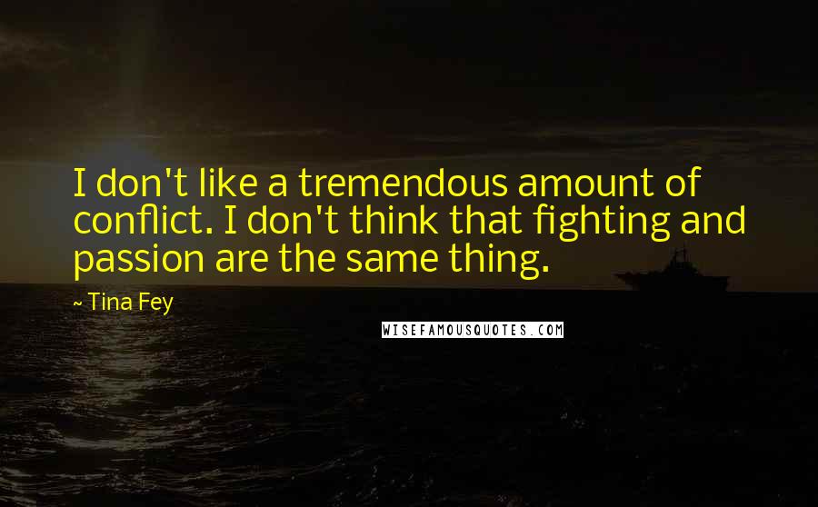 Tina Fey Quotes: I don't like a tremendous amount of conflict. I don't think that fighting and passion are the same thing.