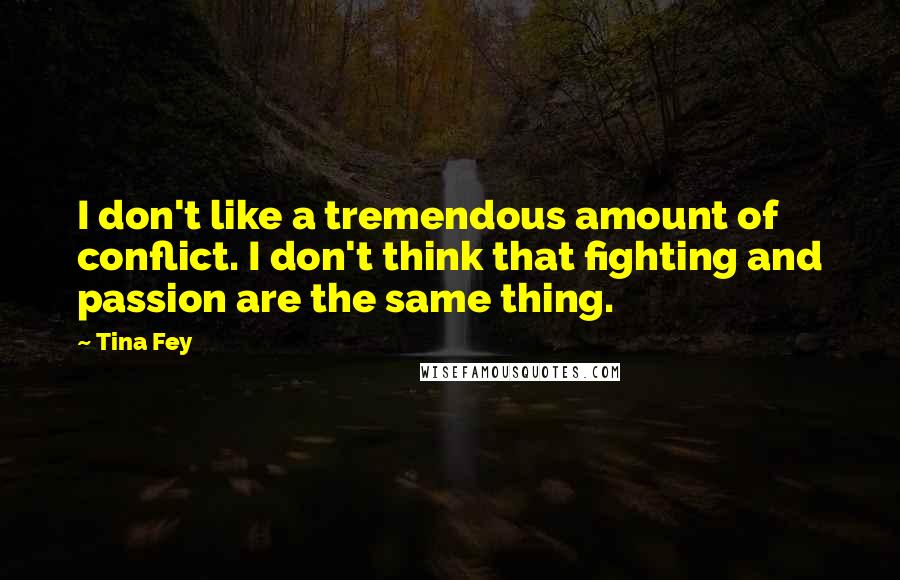 Tina Fey Quotes: I don't like a tremendous amount of conflict. I don't think that fighting and passion are the same thing.