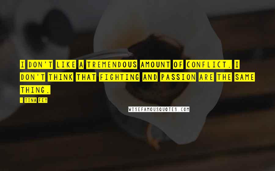 Tina Fey Quotes: I don't like a tremendous amount of conflict. I don't think that fighting and passion are the same thing.