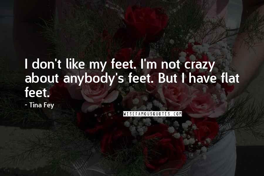 Tina Fey Quotes: I don't like my feet. I'm not crazy about anybody's feet. But I have flat feet.