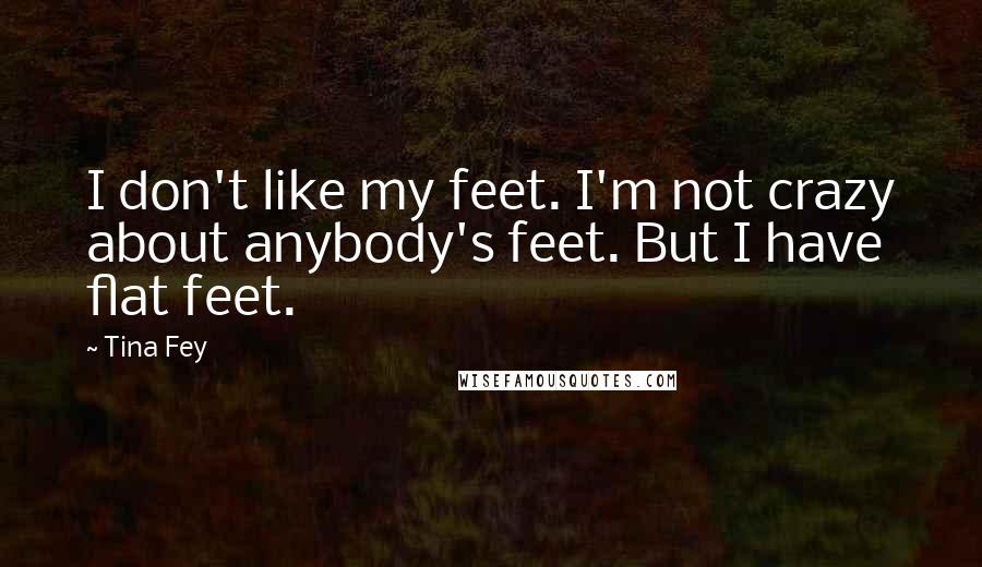 Tina Fey Quotes: I don't like my feet. I'm not crazy about anybody's feet. But I have flat feet.