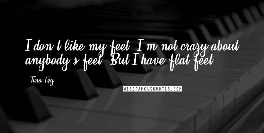 Tina Fey Quotes: I don't like my feet. I'm not crazy about anybody's feet. But I have flat feet.