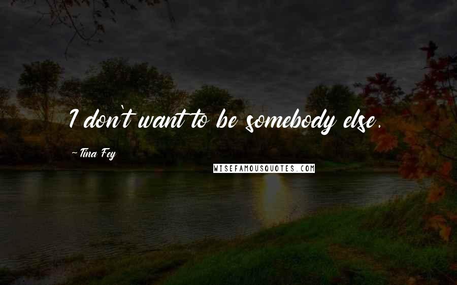 Tina Fey Quotes: I don't want to be somebody else.