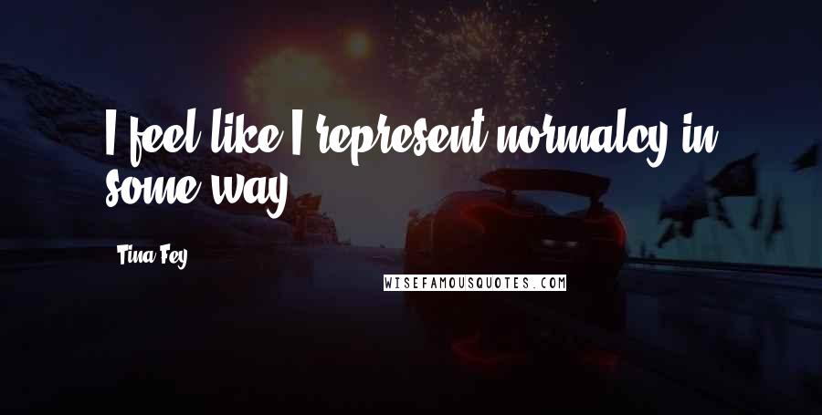 Tina Fey Quotes: I feel like I represent normalcy in some way.