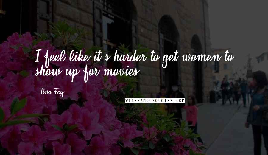 Tina Fey Quotes: I feel like it's harder to get women to show up for movies.