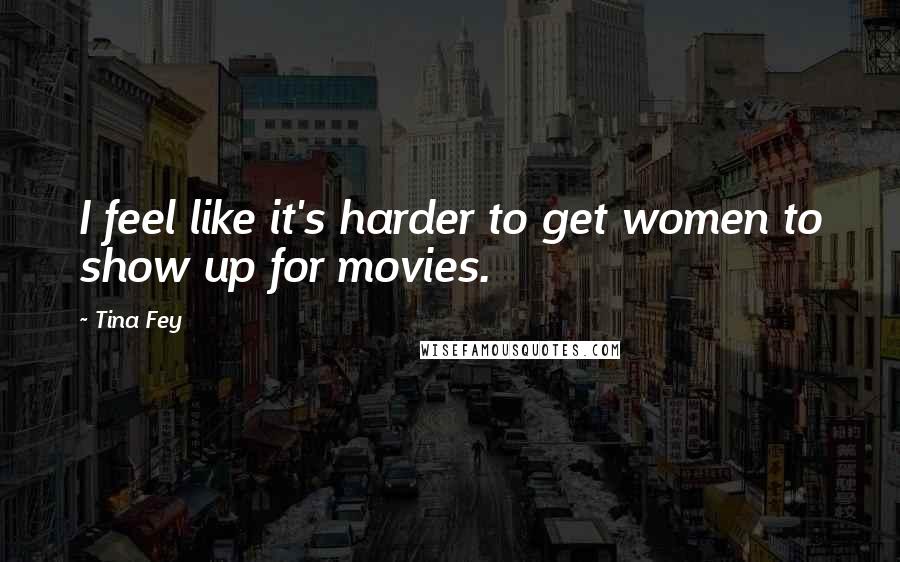 Tina Fey Quotes: I feel like it's harder to get women to show up for movies.