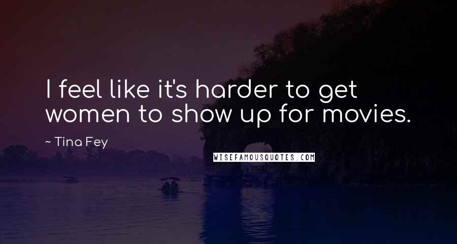 Tina Fey Quotes: I feel like it's harder to get women to show up for movies.